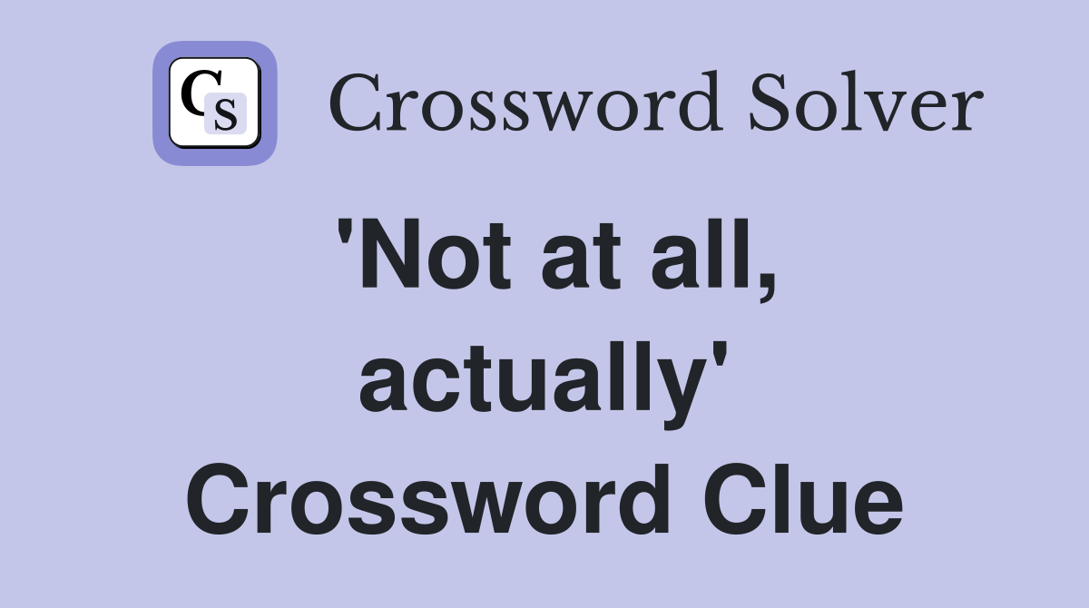 'Not at all, actually' Crossword Clue