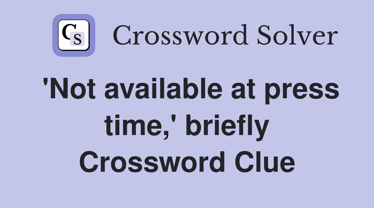 'Not available at press time,' briefly Crossword Clue