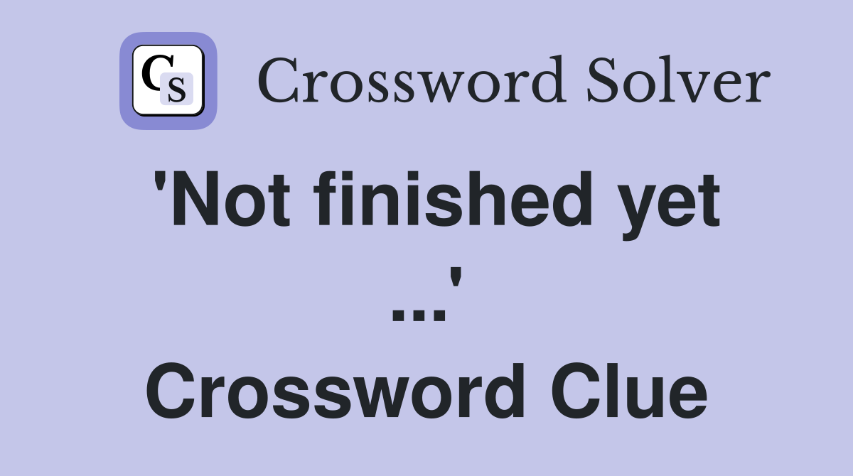 'Not finished yet ...' Crossword Clue