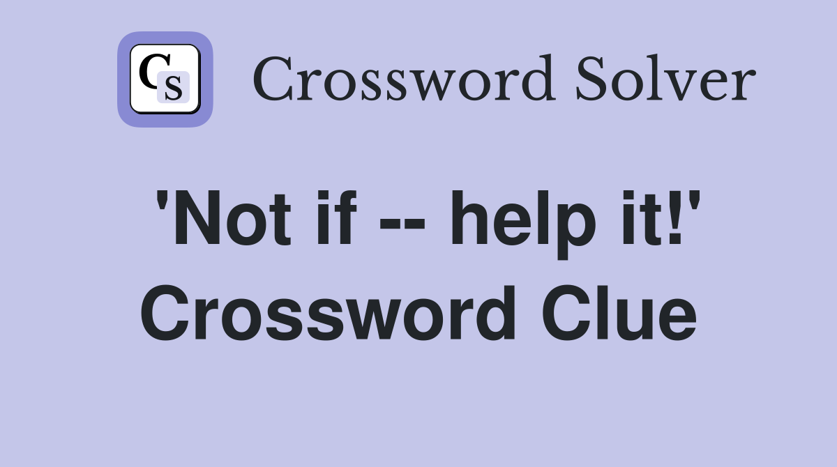 'Not if -- help it!' Crossword Clue