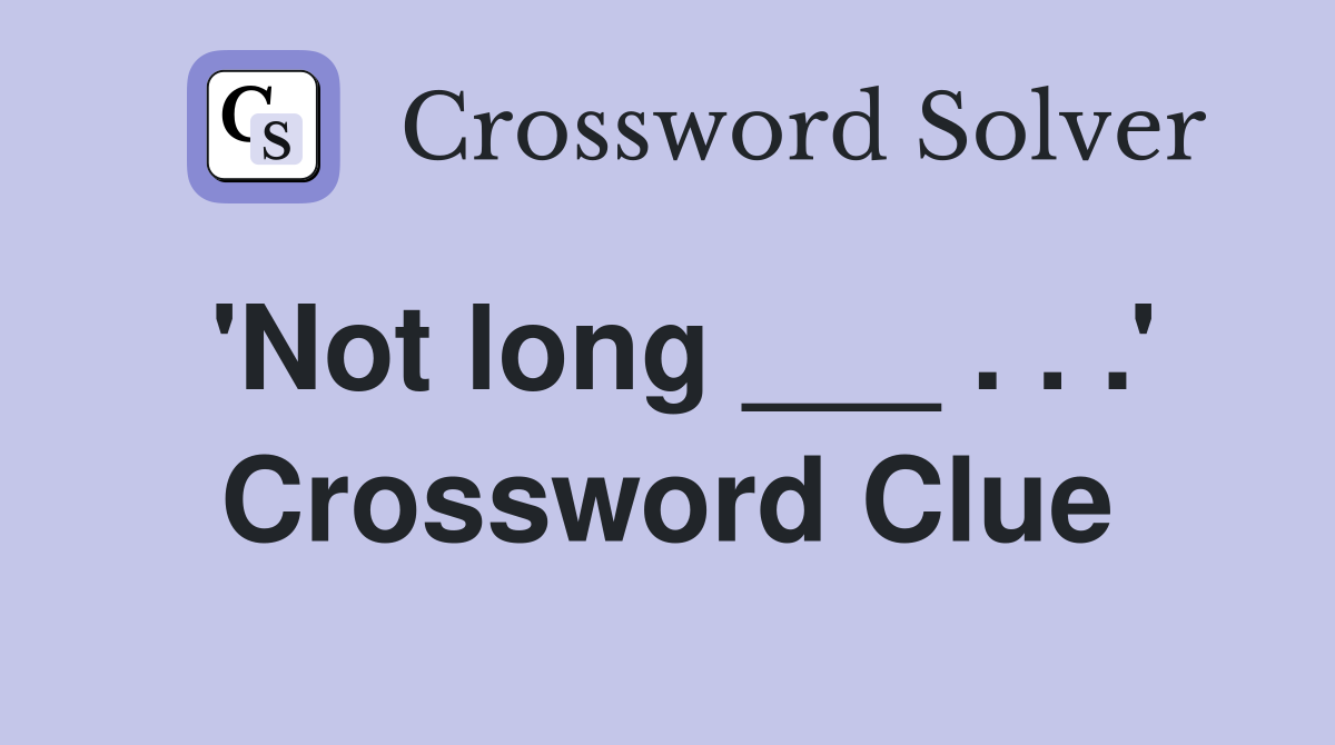'Not long ___ . . .' Crossword Clue