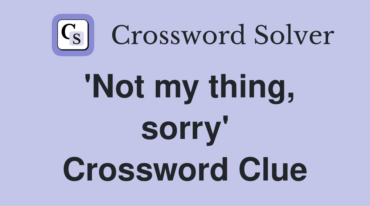 'Not my thing, sorry' Crossword Clue