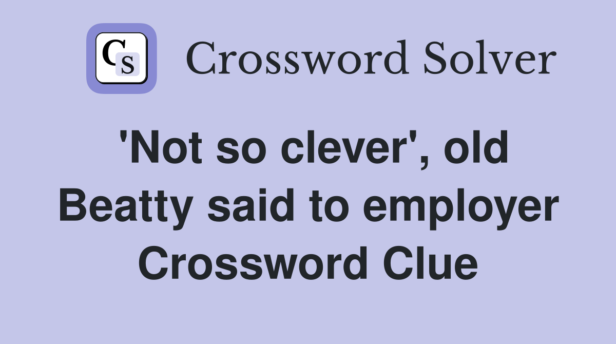 'Not so clever', old Beatty said to employer Crossword Clue