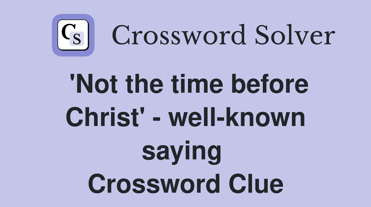 'Not the time before Christ' - well-known saying  Crossword Clue