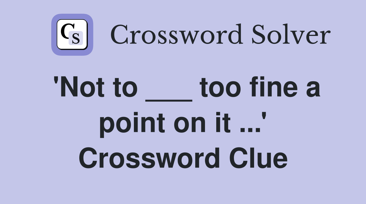 'Not to ___ too fine a point on it ...' Crossword Clue