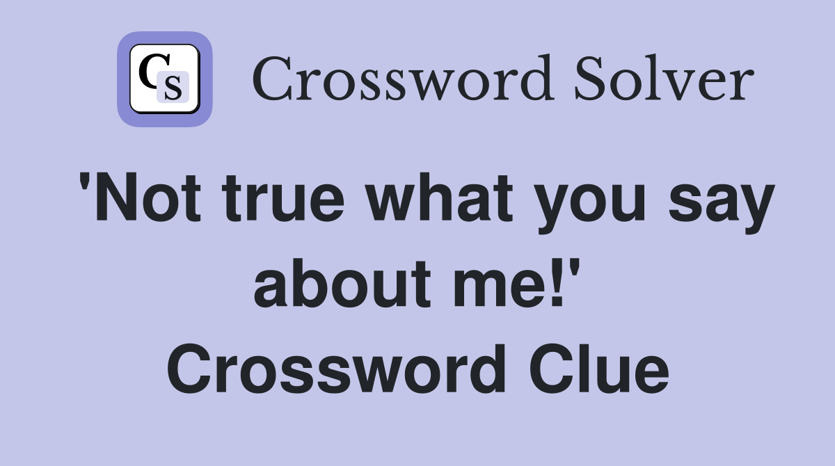 'Not true what you say about me!' Crossword Clue