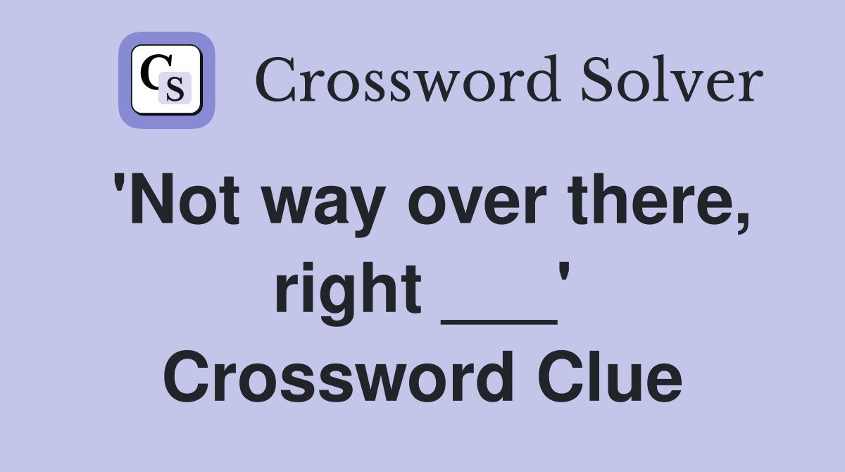 'Not way over there, right ___' Crossword Clue