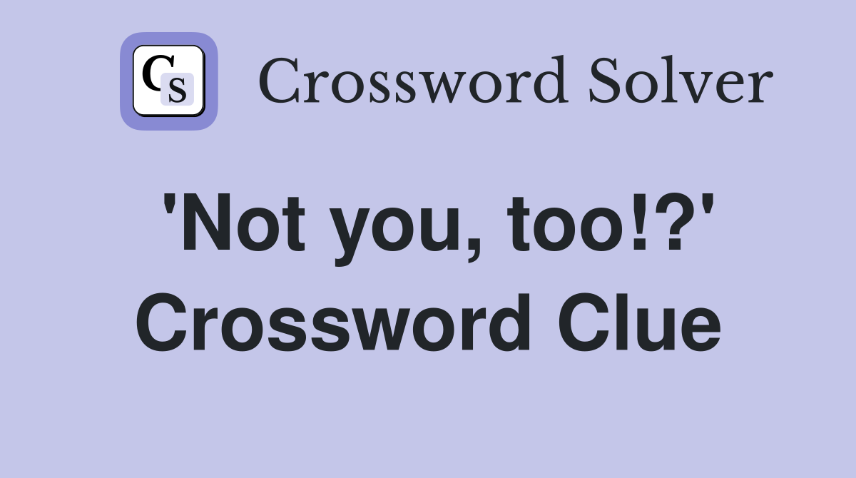 'Not you, too!?' Crossword Clue