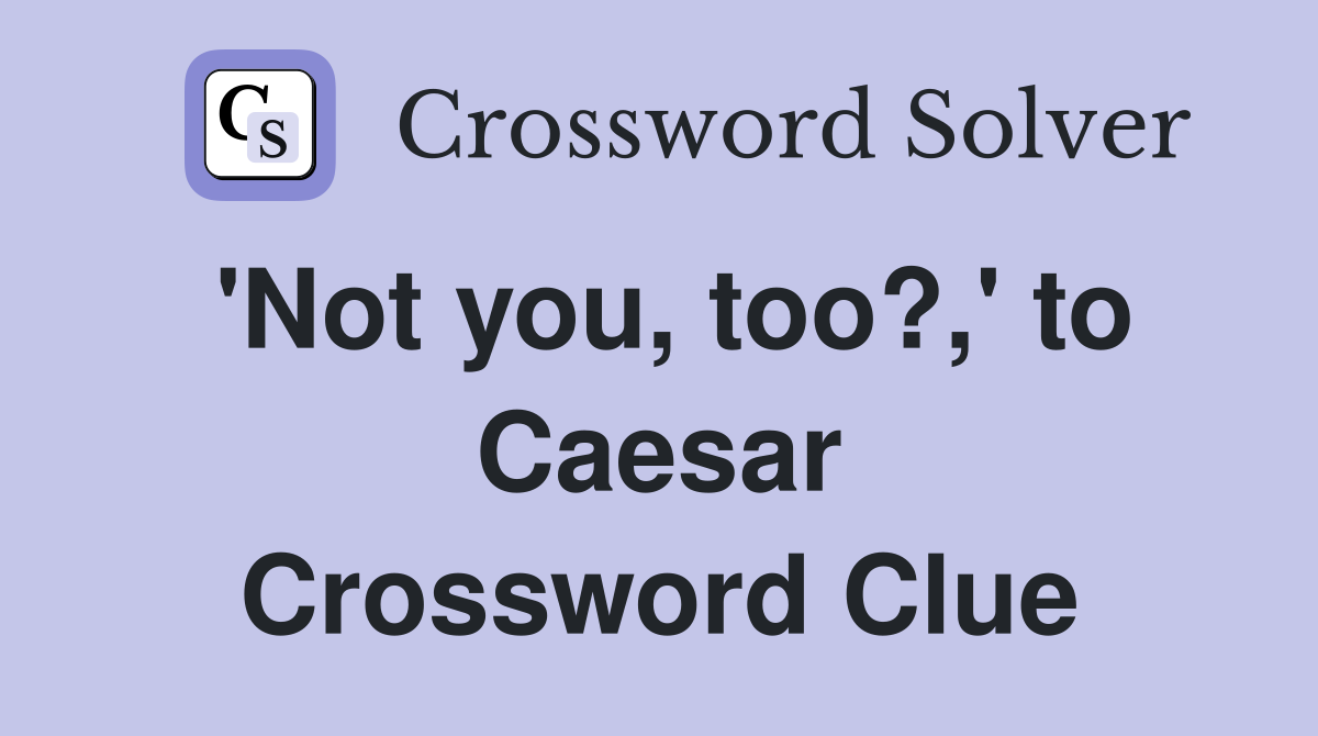 'Not you, too?,' to Caesar Crossword Clue