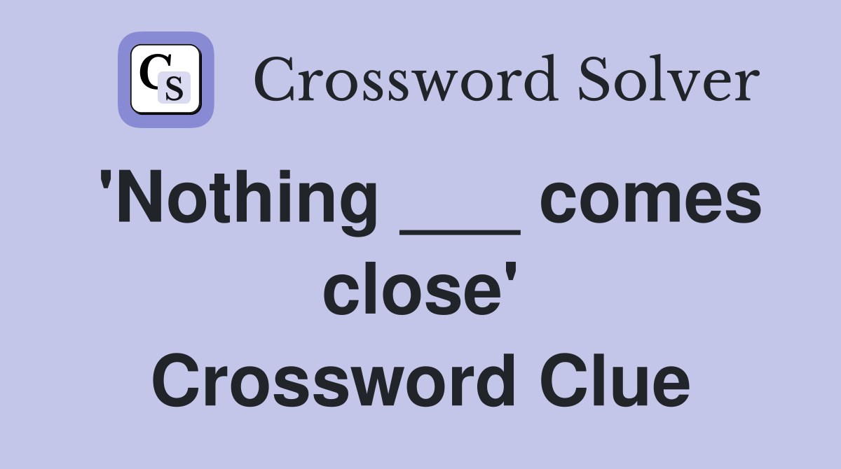 'Nothing ___ comes close' Crossword Clue