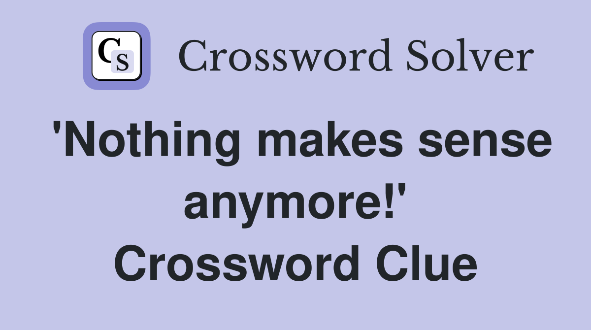 'Nothing makes sense anymore!' Crossword Clue