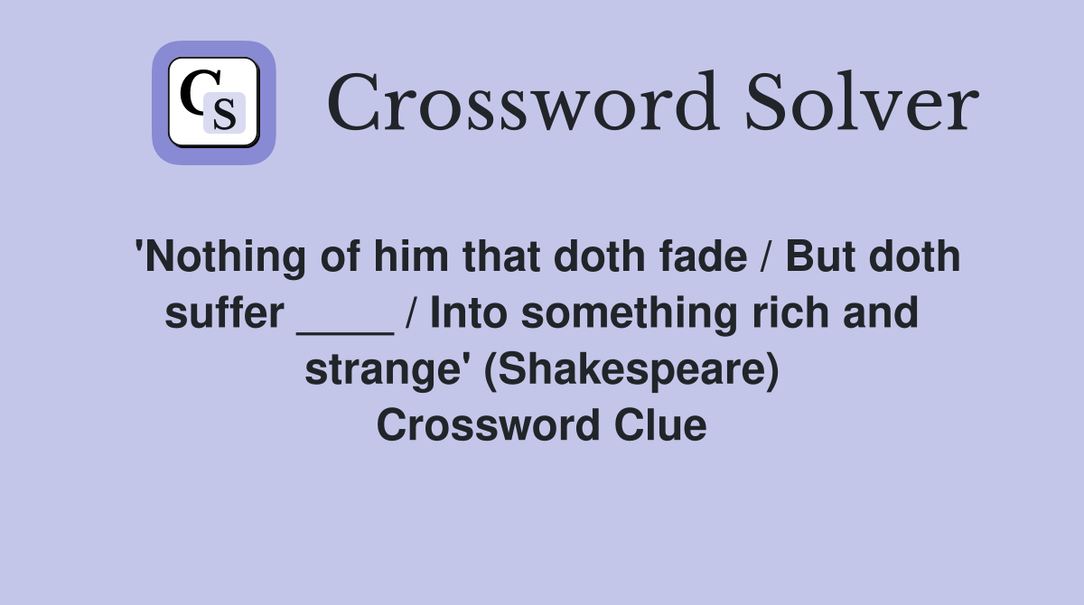 'Nothing of him that doth fade / But doth suffer ____ / Into something rich and strange' (Shakespeare) Crossword Clue