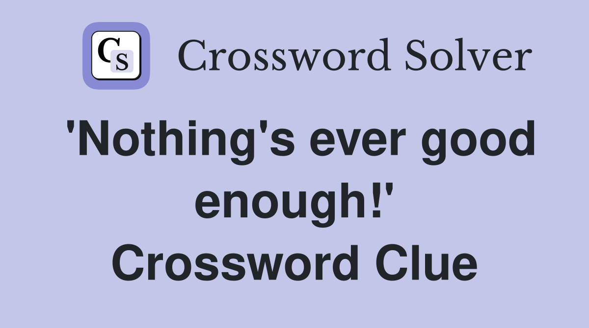 'Nothing's ever good enough!' Crossword Clue