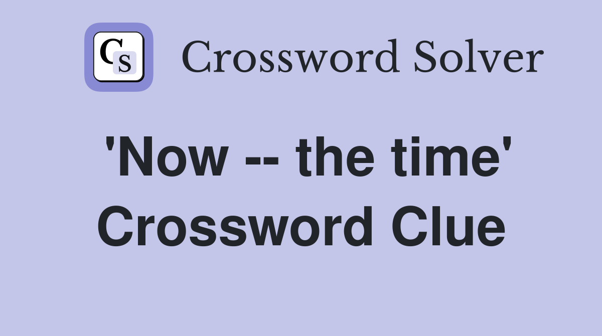 'Now -- the time' Crossword Clue
