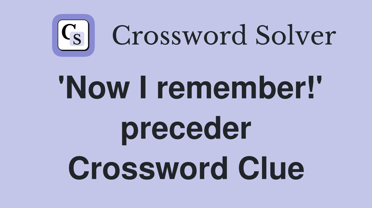 'Now I remember!' preceder Crossword Clue