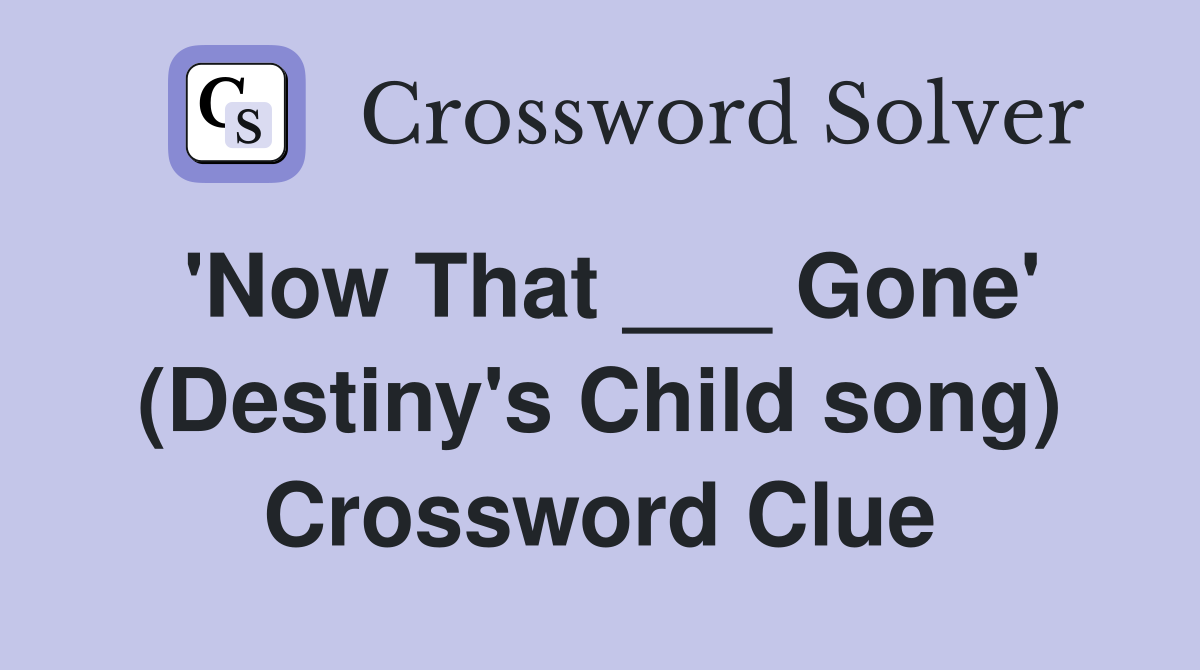 'Now That ___ Gone' (Destiny's Child song) Crossword Clue