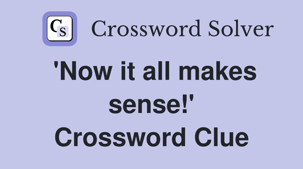 'Now it all makes sense!' Crossword Clue
