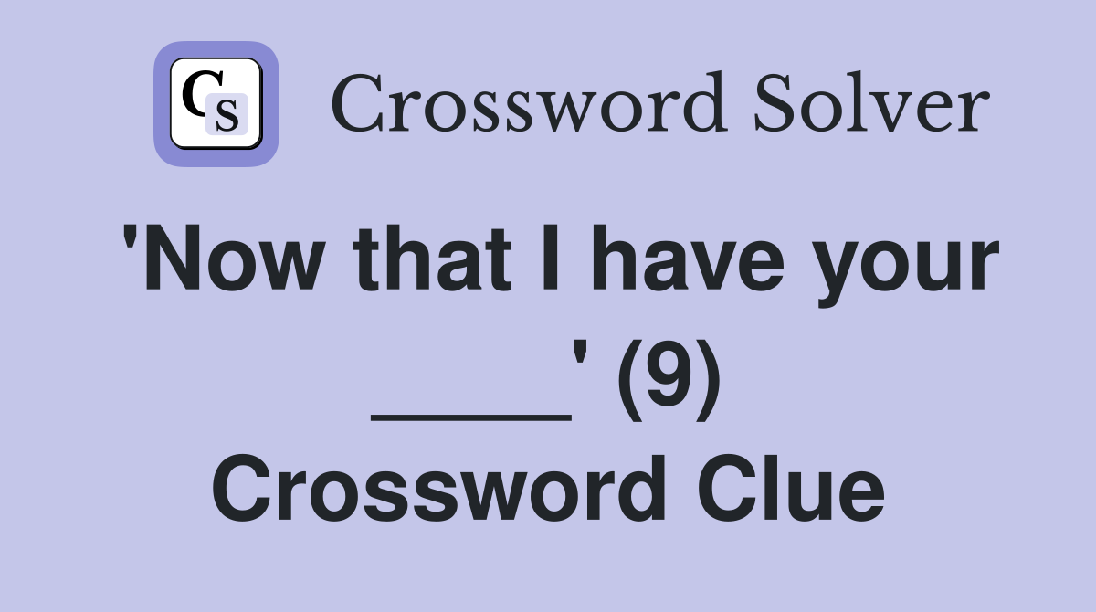 'Now that I have your ____' (9) Crossword Clue