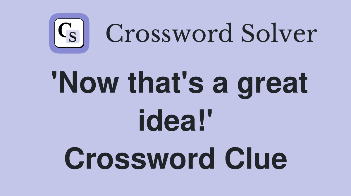 'Now that's a great idea!' Crossword Clue