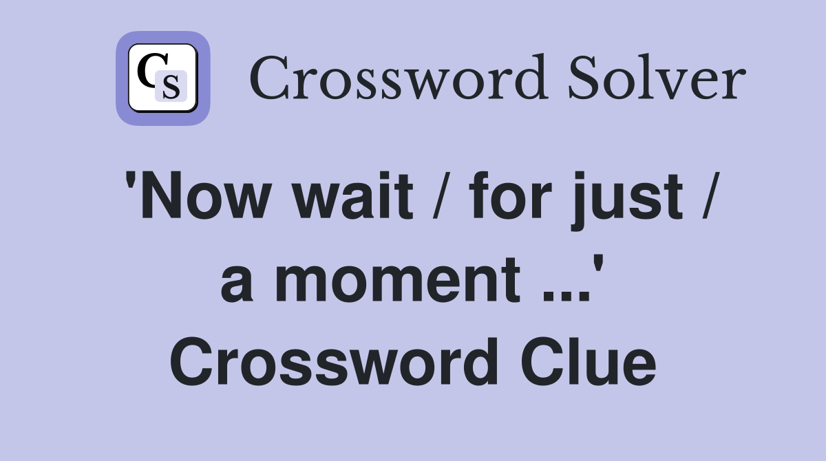 'Now wait / for just / a moment ...' Crossword Clue