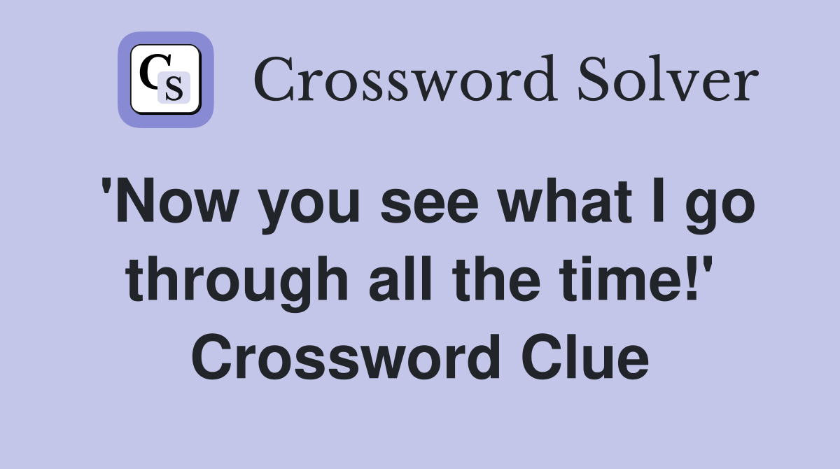 'Now you see what I go through all the time!' Crossword Clue
