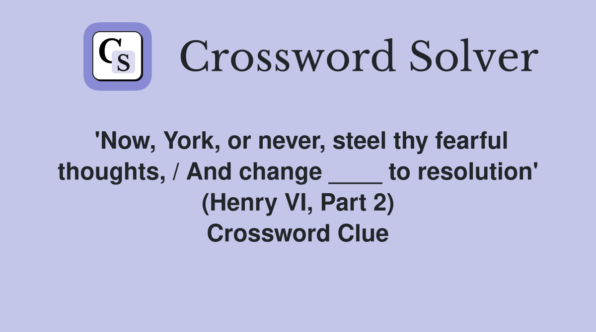 'Now, York, or never, steel thy fearful thoughts, / And change ____ to resolution' (Henry VI, Part 2) Crossword Clue