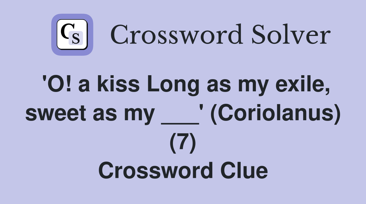 'O! a kiss Long as my exile, sweet as my ___' (Coriolanus) (7) Crossword Clue