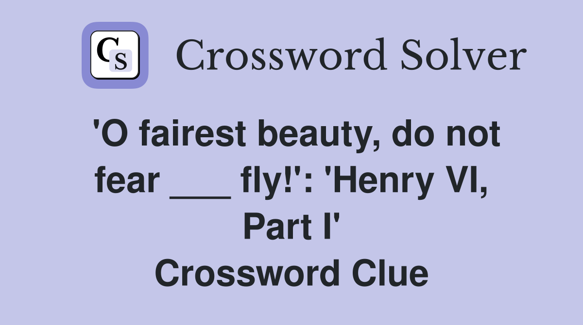 'O fairest beauty, do not fear ___ fly!': 'Henry VI, Part I' Crossword Clue