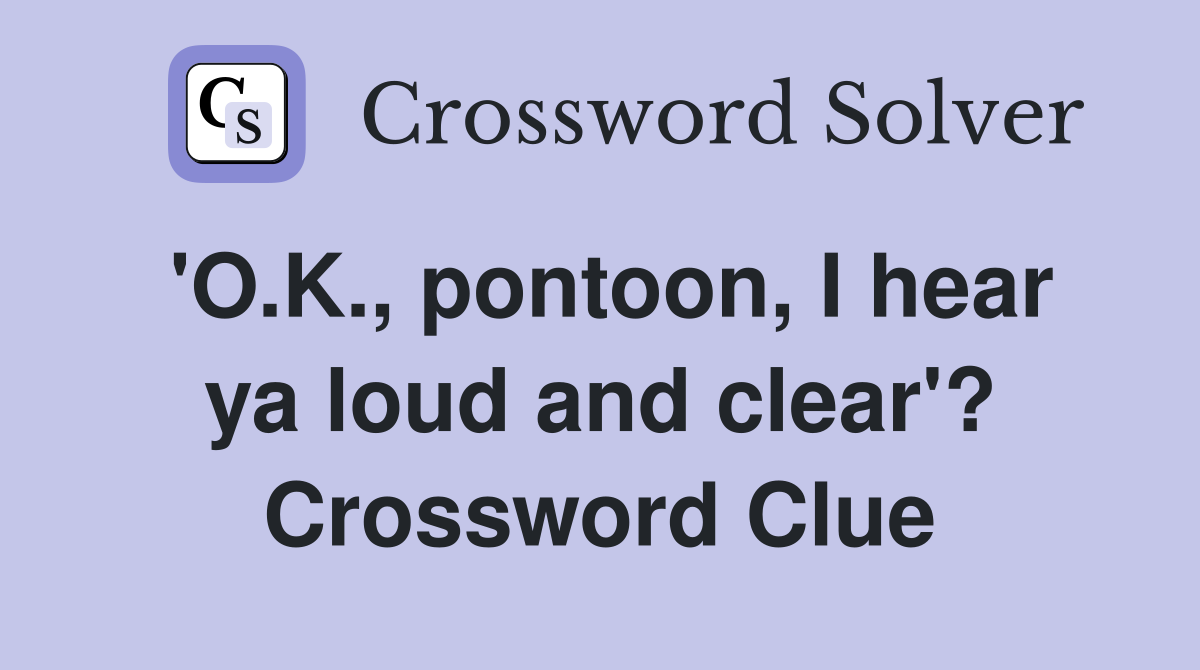 'O.K., pontoon, I hear ya loud and clear'? Crossword Clue