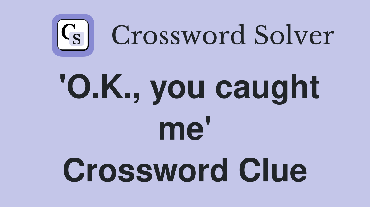 'O.K., you caught me' Crossword Clue