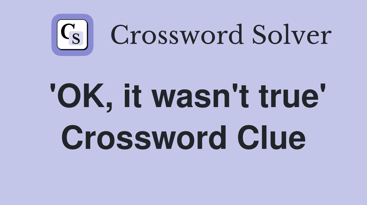'OK, it wasn't true' Crossword Clue