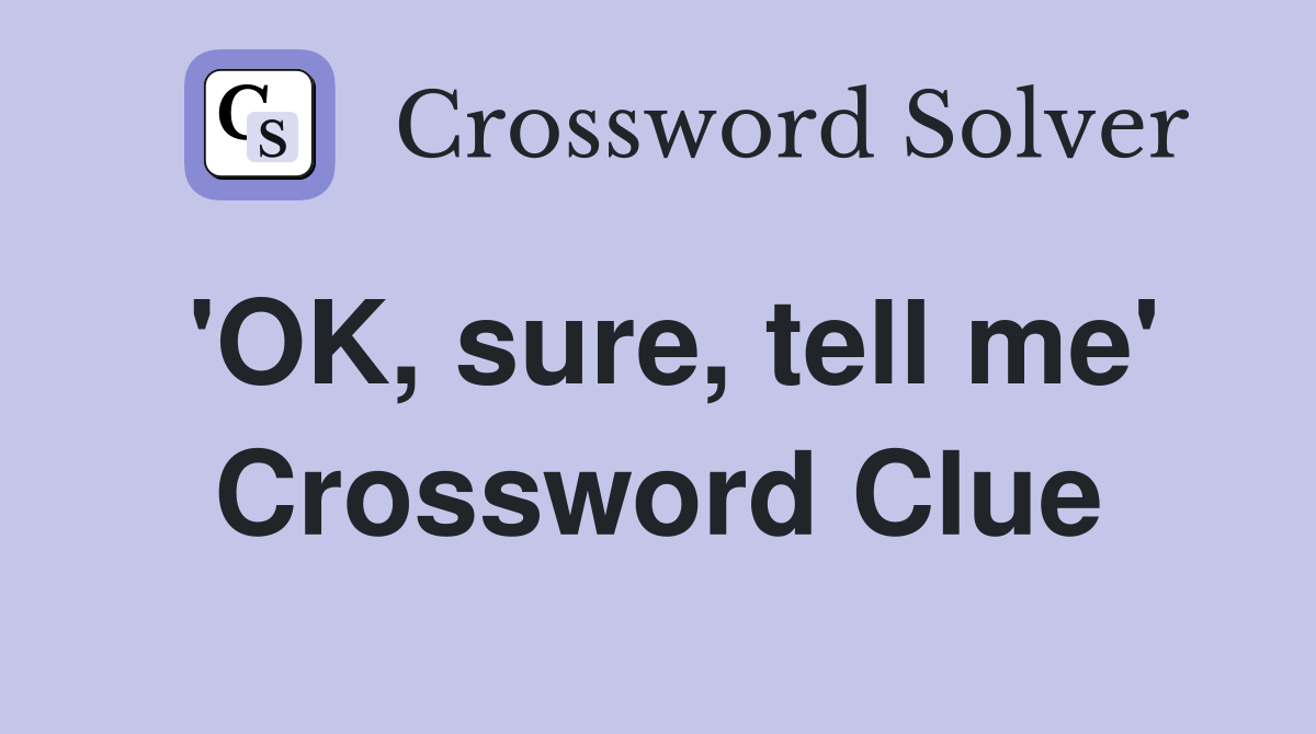 'OK, sure, tell me' Crossword Clue