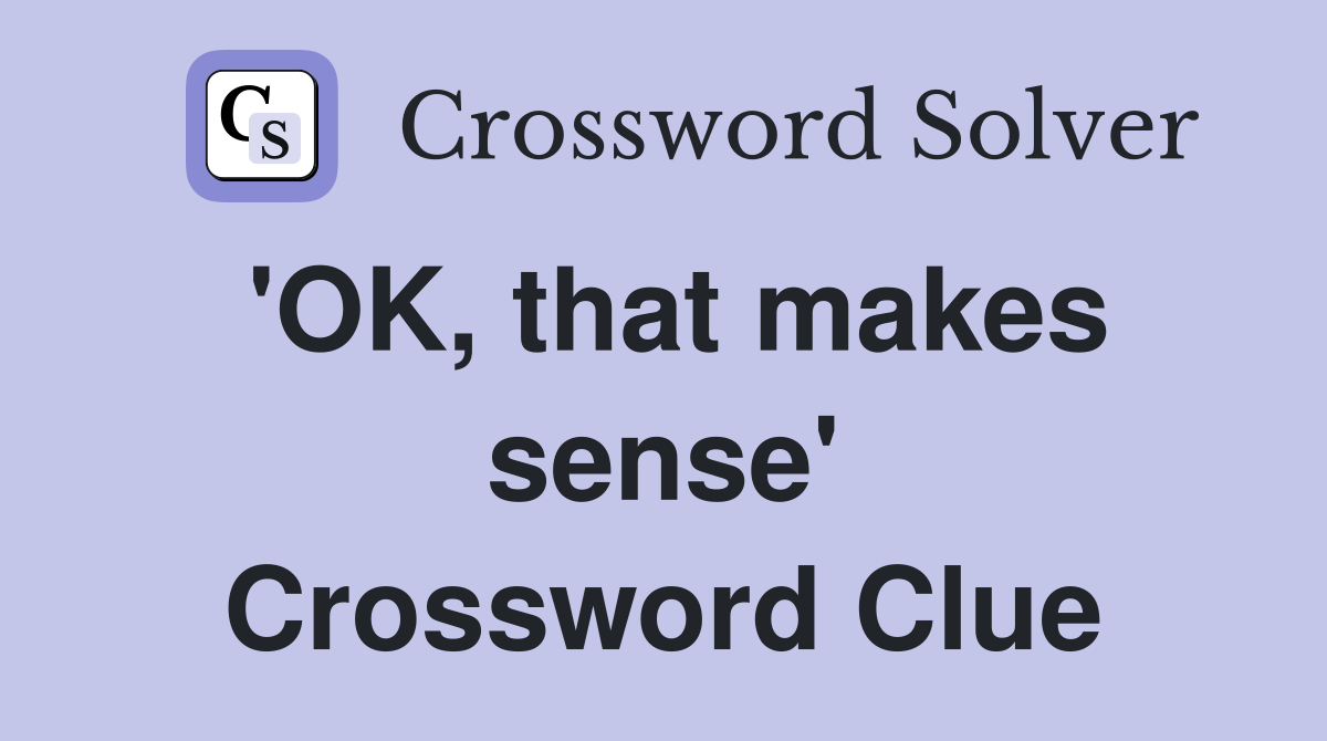'OK, that makes sense' Crossword Clue