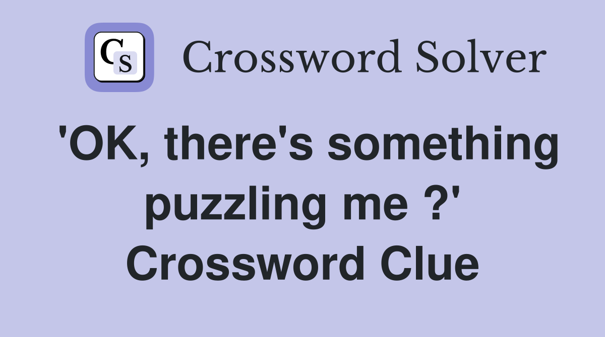 'OK, there's something puzzling me ?' Crossword Clue