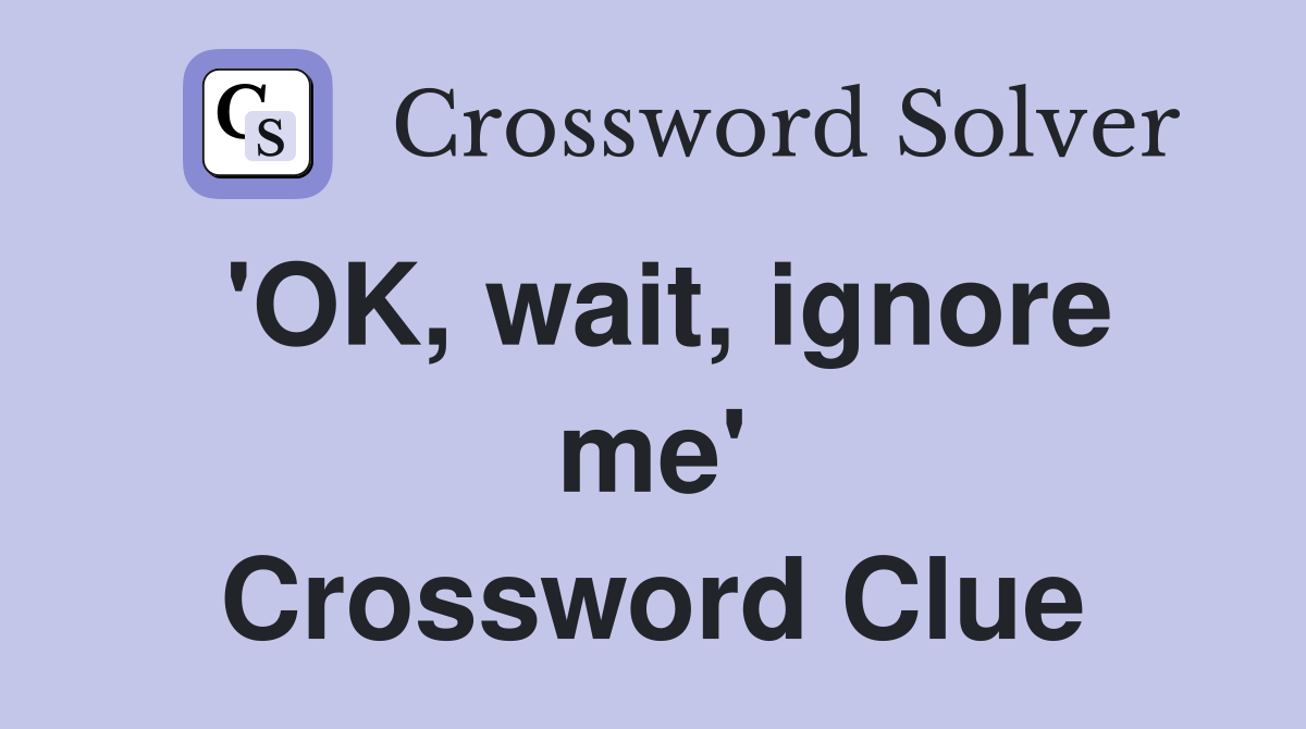 'OK, wait, ignore me' Crossword Clue
