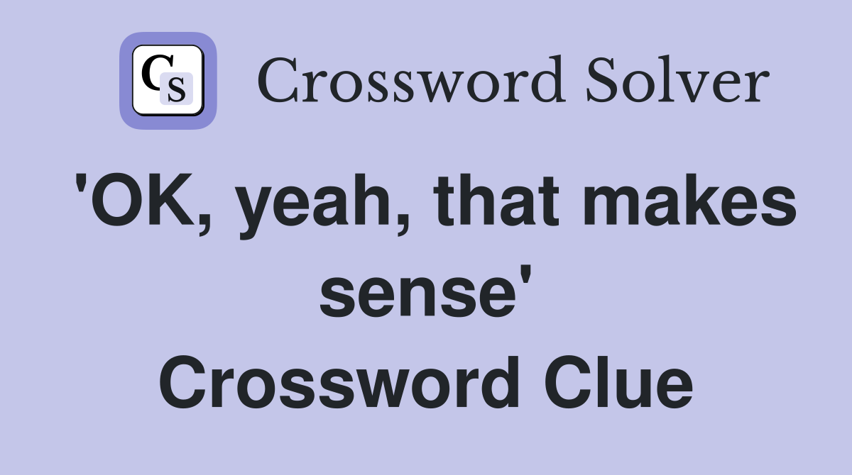 'OK, yeah, that makes sense' Crossword Clue