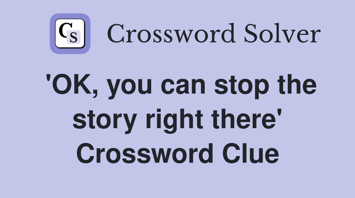 'OK, you can stop the story right there' Crossword Clue