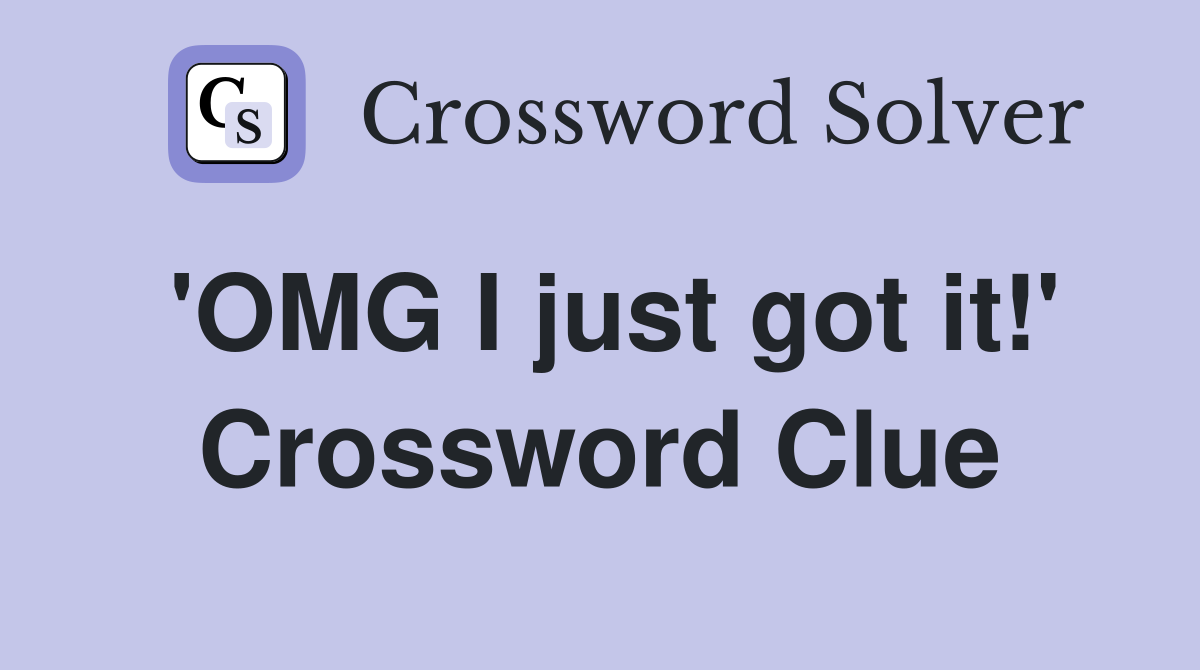 'OMG I just got it!' Crossword Clue