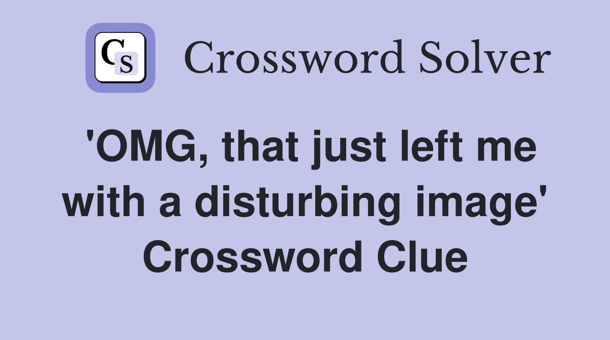 'OMG, that just left me with a disturbing image' Crossword Clue