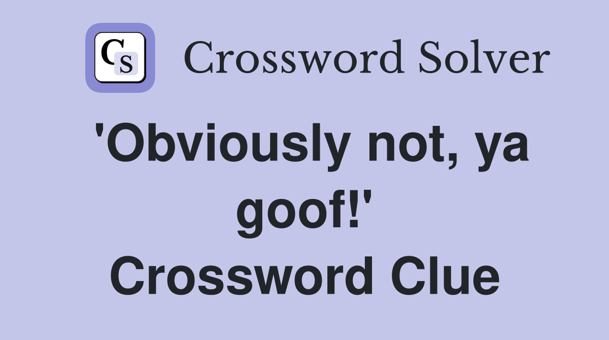 'Obviously not, ya goof!' Crossword Clue