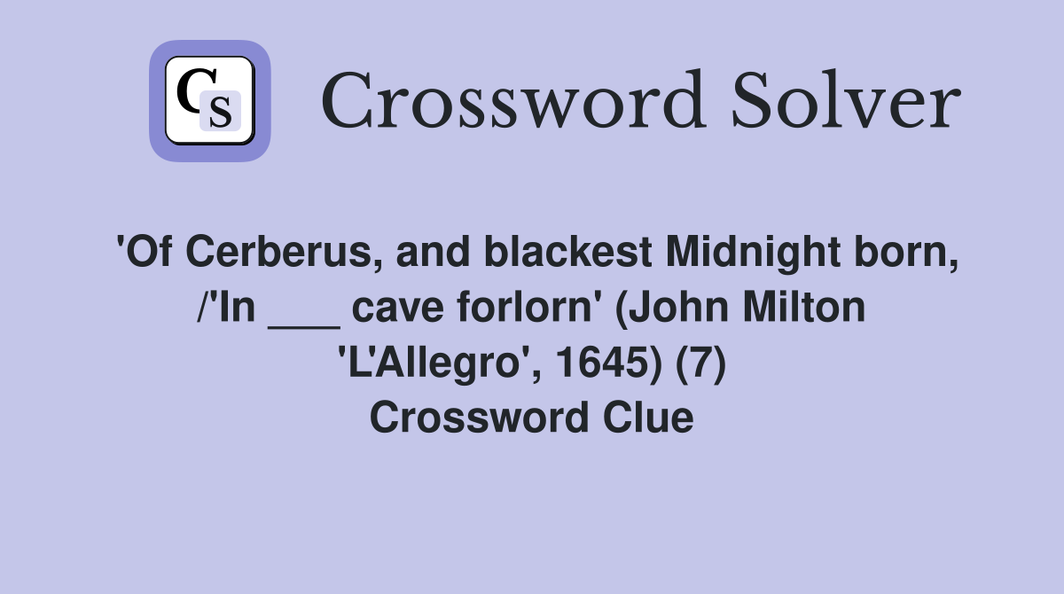 'Of Cerberus, and blackest Midnight born, /'In ___ cave forlorn' (John Milton 'L'Allegro', 1645) (7) Crossword Clue