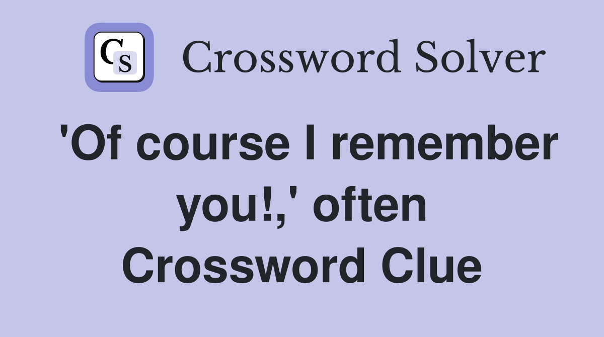 'Of course I remember you!,' often Crossword Clue