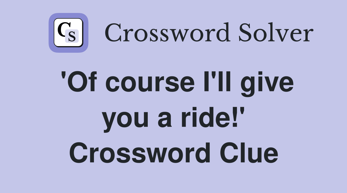 'Of course I'll give you a ride!' Crossword Clue