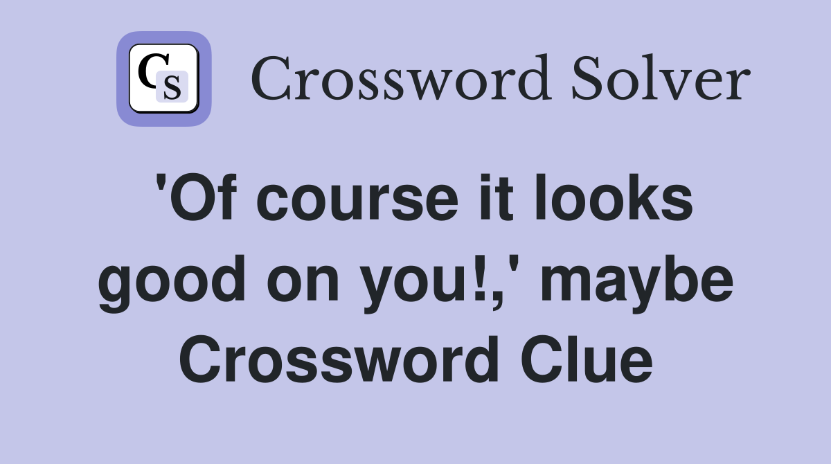 'Of course it looks good on you!,' maybe Crossword Clue