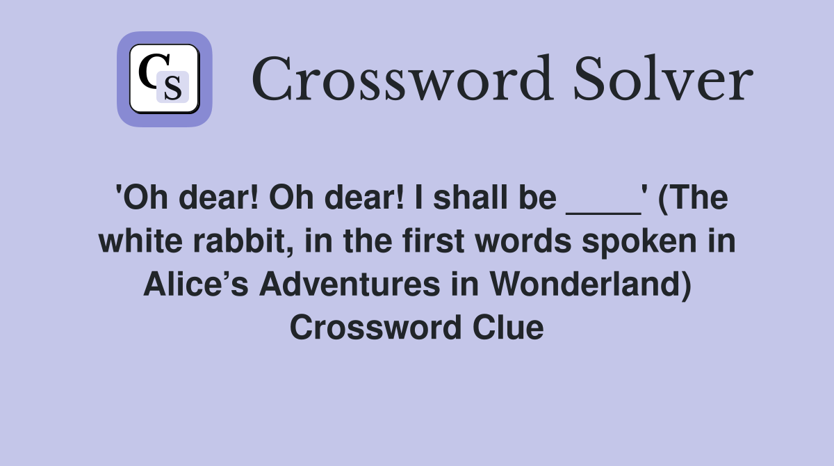 'Oh dear! Oh dear! I shall be ____' (The white rabbit, in the first words spoken in Alice’s Adventures in Wonderland) Crossword Clue