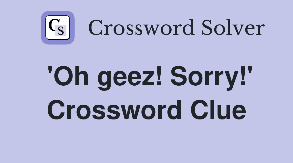 'Oh geez! Sorry!' Crossword Clue