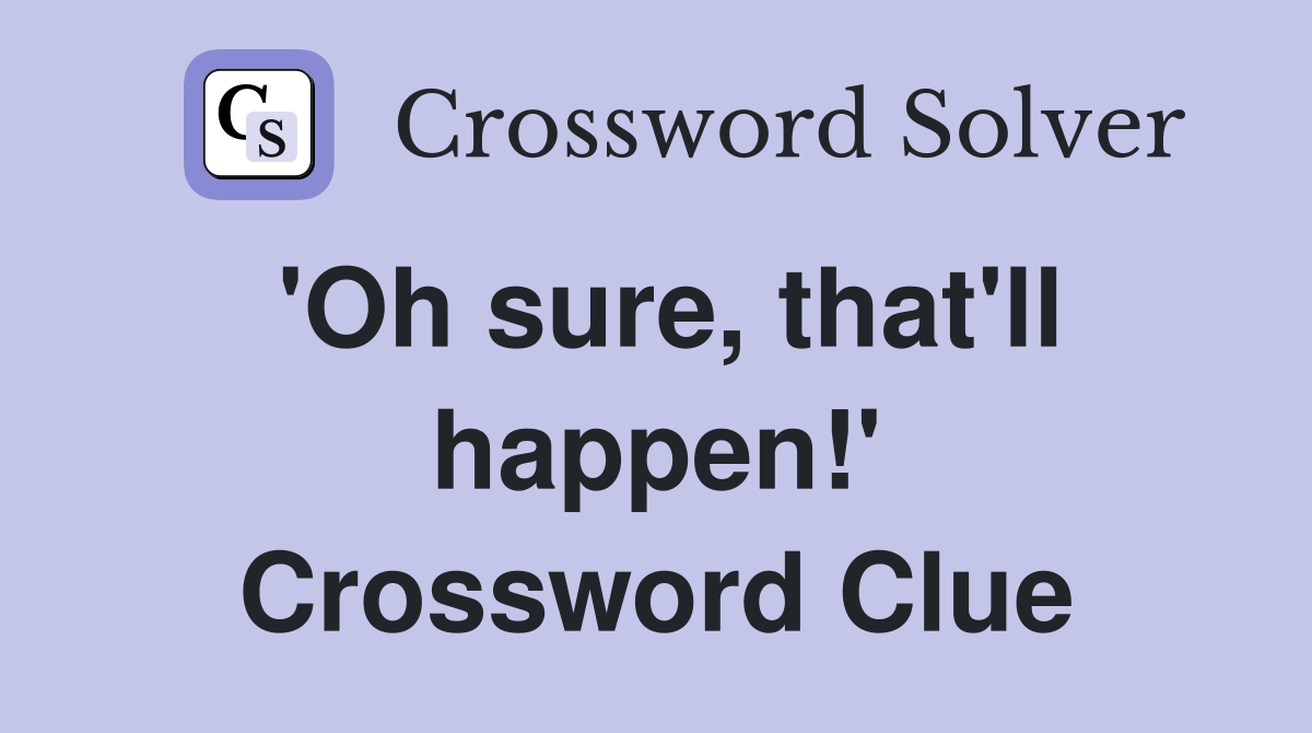 'Oh sure, that'll happen!' Crossword Clue