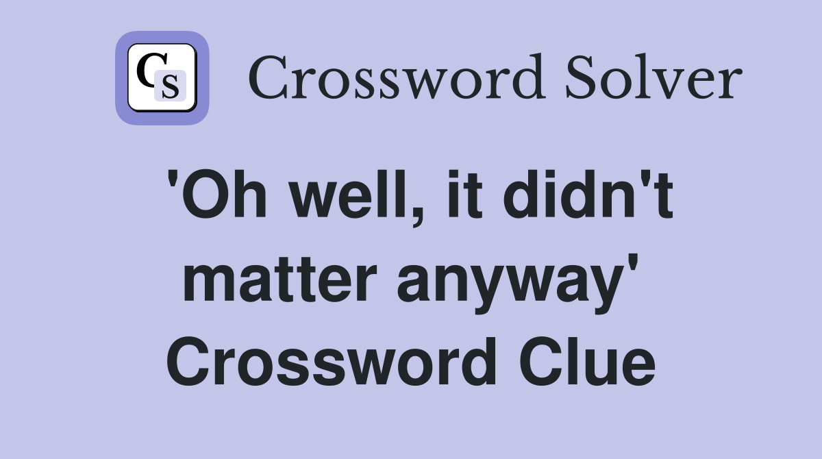 'Oh well, it didn't matter anyway' Crossword Clue