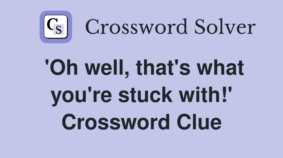 'Oh well, that's what you're stuck with!' Crossword Clue