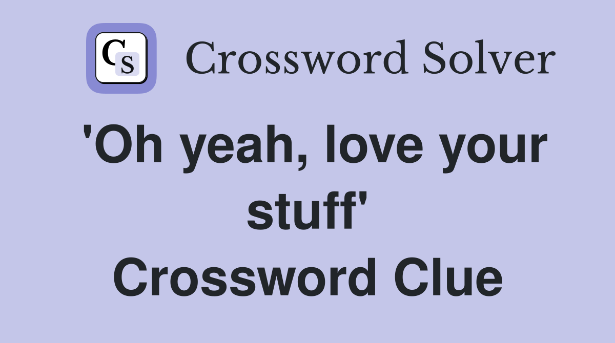 'Oh yeah, love your stuff' Crossword Clue